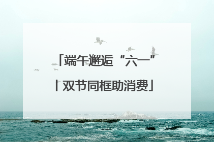 端午邂逅“六一”丨双节同框助消费