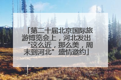 第二十届北京国际旅游博览会上，河北发出“这么近，那么美，周末到河北”盛情邀约