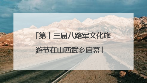 第十三届八路军文化旅游节在山西武乡启幕