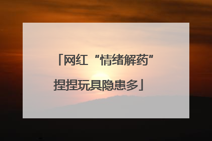网红“情绪解药”捏捏玩具隐患多