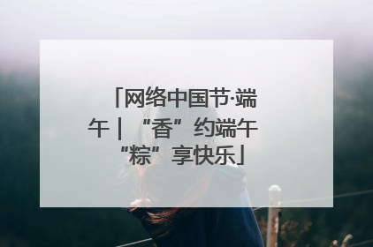 网络中国节·端午｜“香”约端午 “粽”享快乐