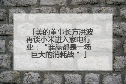 美的董事长方洪波再谈小米进入家电行业：“谁赢都是一场巨大的消耗战 ”