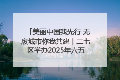 美丽中国我先行 无废城市你我共建｜二七区举办2025年六五环境日主题宣传活动