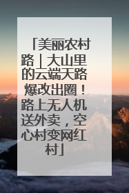 美丽农村路｜大山里的云端天路爆改出圈！路上无人机送外卖，空心村变网红村