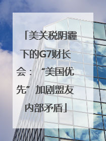美关税阴霾下的G7财长会：“美国优先”加剧盟友内部矛盾