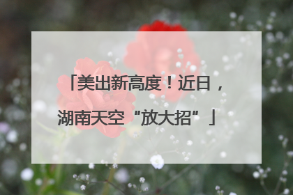 美出新高度！近日，湖南天空“放大招”