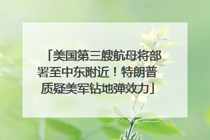 美国第三艘航母将部署至中东附近！特朗普质疑美军钻地弹效力