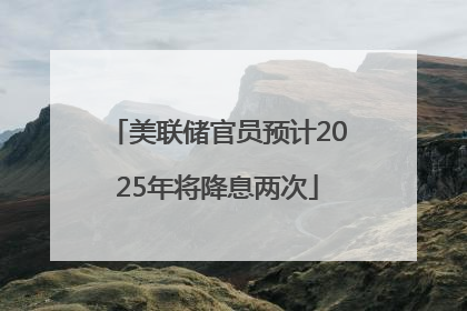 美联储官员预计2025年将降息两次