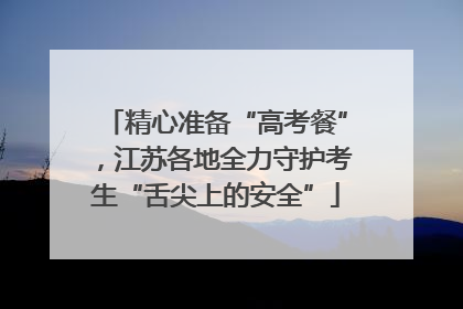 精心准备“高考餐”，江苏各地全力守护考生“舌尖上的安全”