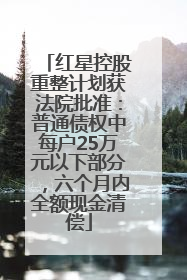 红星控股重整计划获法院批准：普通债权中每户25万元以下部分，六个月内全额现金清偿