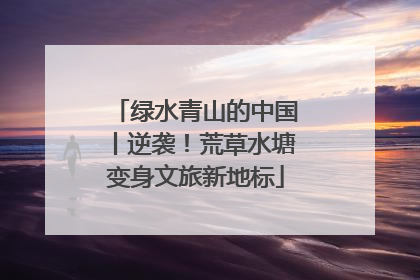 绿水青山的中国丨逆袭！荒草水塘变身文旅新地标