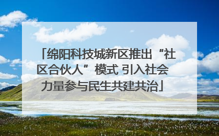 绵阳科技城新区推出“社区合伙人”模式 引入社会力量参与民生共建共治
