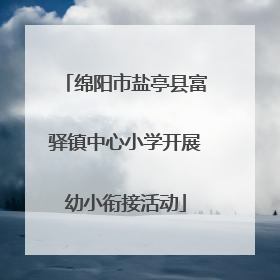 绵阳市盐亭县富驿镇中心小学开展幼小衔接活动