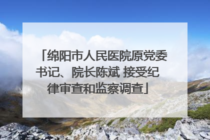 绵阳市人民医院原党委书记、院长陈斌 接受纪律审查和监察调查