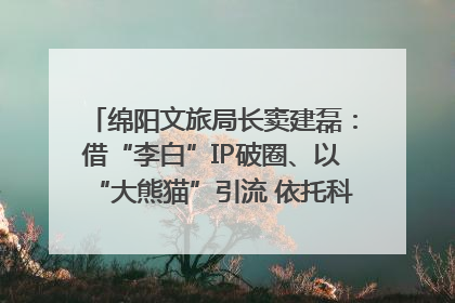 绵阳文旅局长窦建磊：借“李白”IP破圈、以“大熊猫”引流 依托科技优势绽放城市文旅魅力｜文旅局长说