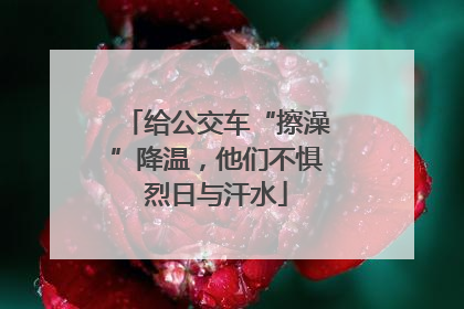 给公交车“擦澡”降温，他们不惧烈日与汗水