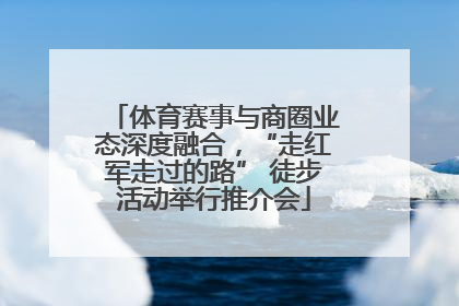 体育赛事与商圈业态深度融合，“走红军走过的路” 徒步活动举行推介会
