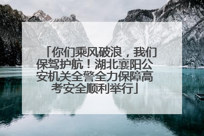 你们乘风破浪，我们保驾护航！湖北襄阳公安机关全警全力保障高考安全顺利举行