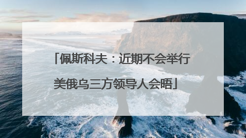 佩斯科夫：近期不会举行美俄乌三方领导人会晤