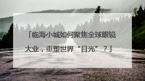临海小城如何聚焦全球眼镜大业，重塑世界“目光”？