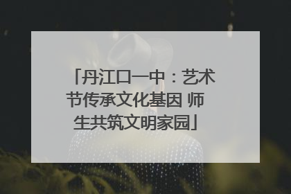 丹江口一中：艺术节传承文化基因 师生共筑文明家园