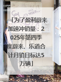 为了盈利蔚来加速冲销量：2025年第四季度蔚来、乐道合计月销目标达5万辆