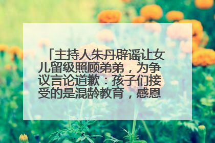 主持人朱丹辟谣让女儿留级照顾弟弟，为争议言论道歉：孩子们接受的是混龄教育，感恩每一条批评