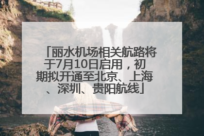 丽水机场相关航路将于7月10日启用，初期拟开通至北京、上海、深圳、贵阳航线