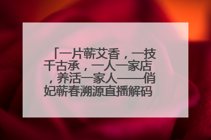 一片蕲艾香，一技千古承，一人一家店，养活一家人——俏妃蕲春溯源直播解码中医养生文化传承