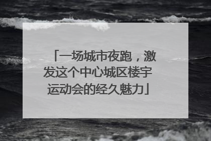 一场城市夜跑，激发这个中心城区楼宇运动会的经久魅力