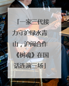 一家三代接力守护绿水青山，沪闽合作《树魂》在国话连演三场