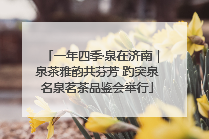 一年四季·泉在济南｜泉茶雅韵共芬芳 趵突泉名泉茗茶品鉴会举行