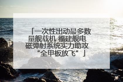 一次性出动最多数量舰载机 福建舰电磁弹射系统实力助攻“全甲板放飞”