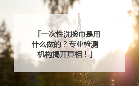 一次性洗脸巾是用什么做的？专业检测机构揭开真相！