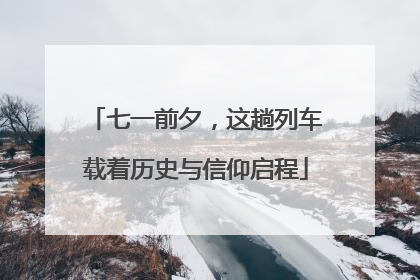 七一前夕，这趟列车载着历史与信仰启程