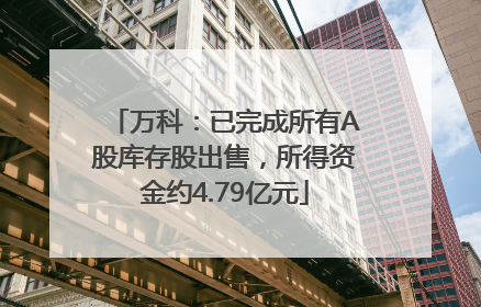 万科：已完成所有A股库存股出售，所得资金约4.79亿元