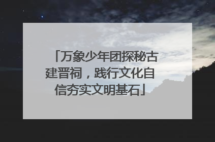 万象少年团探秘古建晋祠，践行文化自信夯实文明基石