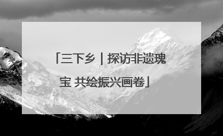 三下乡｜探访非遗瑰宝 共绘振兴画卷