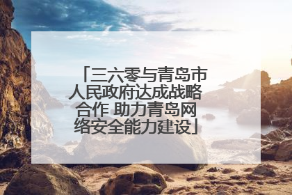 三六零与青岛市人民政府达成战略合作 助力青岛网络安全能力建设