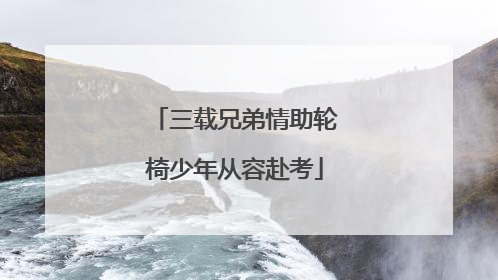 三载兄弟情助轮椅少年从容赴考