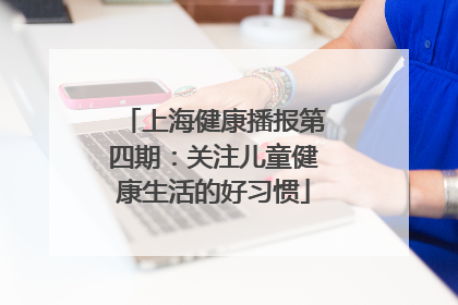 上海健康播报第四期：关注儿童健康生活的好习惯