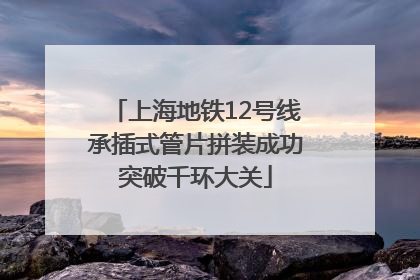 上海地铁12号线承插式管片拼装成功突破千环大关