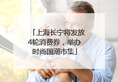 上海长宁将发放4轮消费券，举办时尚国潮市集