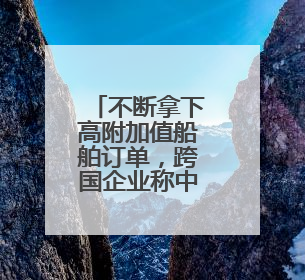 不断拿下高附加值船舶订单，跨国企业称中国已是“主航道”
