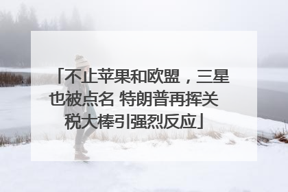 不止苹果和欧盟，三星也被点名 特朗普再挥关税大棒引强烈反应