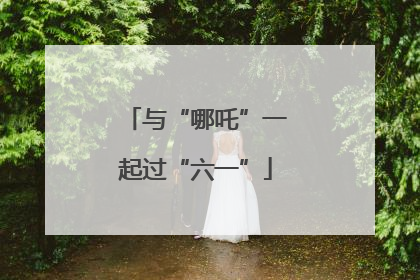 与“哪吒”一起过“六一”