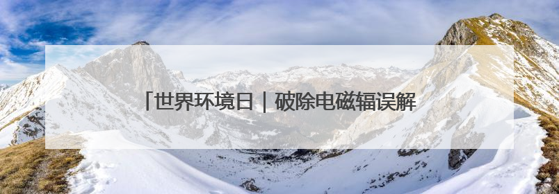 世界环境日｜破除电磁辐误解 新疆电力科普让居民安心