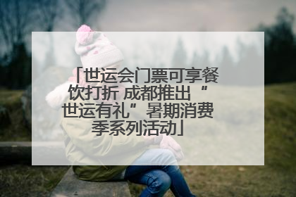 世运会门票可享餐饮打折 成都推出“世运有礼”暑期消费季系列活动