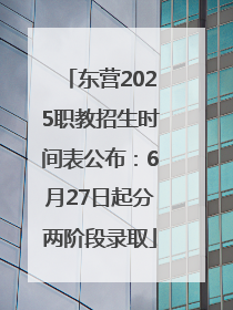 东营2025职教招生时间表公布：6月27日起分两阶段录取