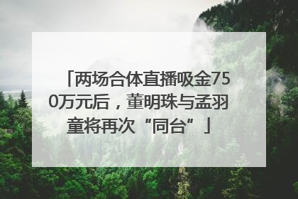 两场合体直播吸金750万元后，董明珠与孟羽童将再次“同台”